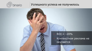 ౼ ROI = -20%
౼ Контекстная реклама не
окупается
Успешного успеха не получилось
 
