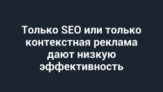 Только SEO или только
контекстная реклама
дают низкую
эффективность
 