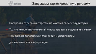 Запускаем таргетированную рекламу
― Настроили отдельные таргеты на каждый сегмент аудитории
― То, что не прочитано в e-mail – показываем в социальных сетях
― Тем самым дополняем e-mail серии и увеличиваем
доставляемость информации
 