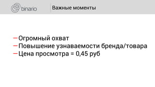 Важные моменты
―Огромный охват
―Повышение узнаваемости бренда/товара
―Цена просмотра = 0,45 руб
 