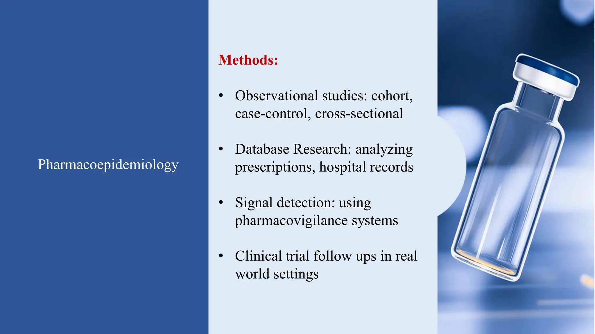 Pharmacoepidemiology
Methods:
• Observational studies: cohort,
case-control, cross-sectional
• Database Research: analyzing
prescriptions, hospital records
• Signal detection: using
pharmacovigilance systems
• Clinical trial follow ups in real
world settings
 