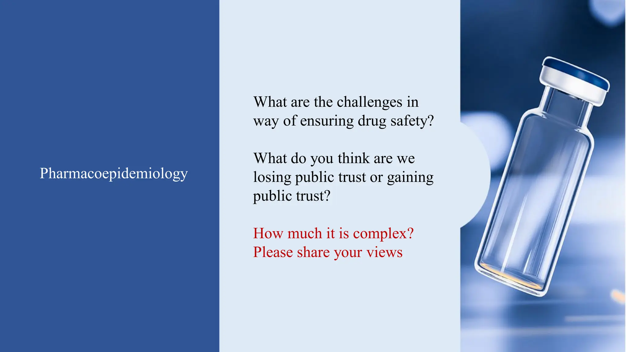 Pharmacoepidemiology
What are the challenges in
way of ensuring drug safety?
What do you think are we
losing public trust or gaining
public trust?
How much it is complex?
Please share your views
 