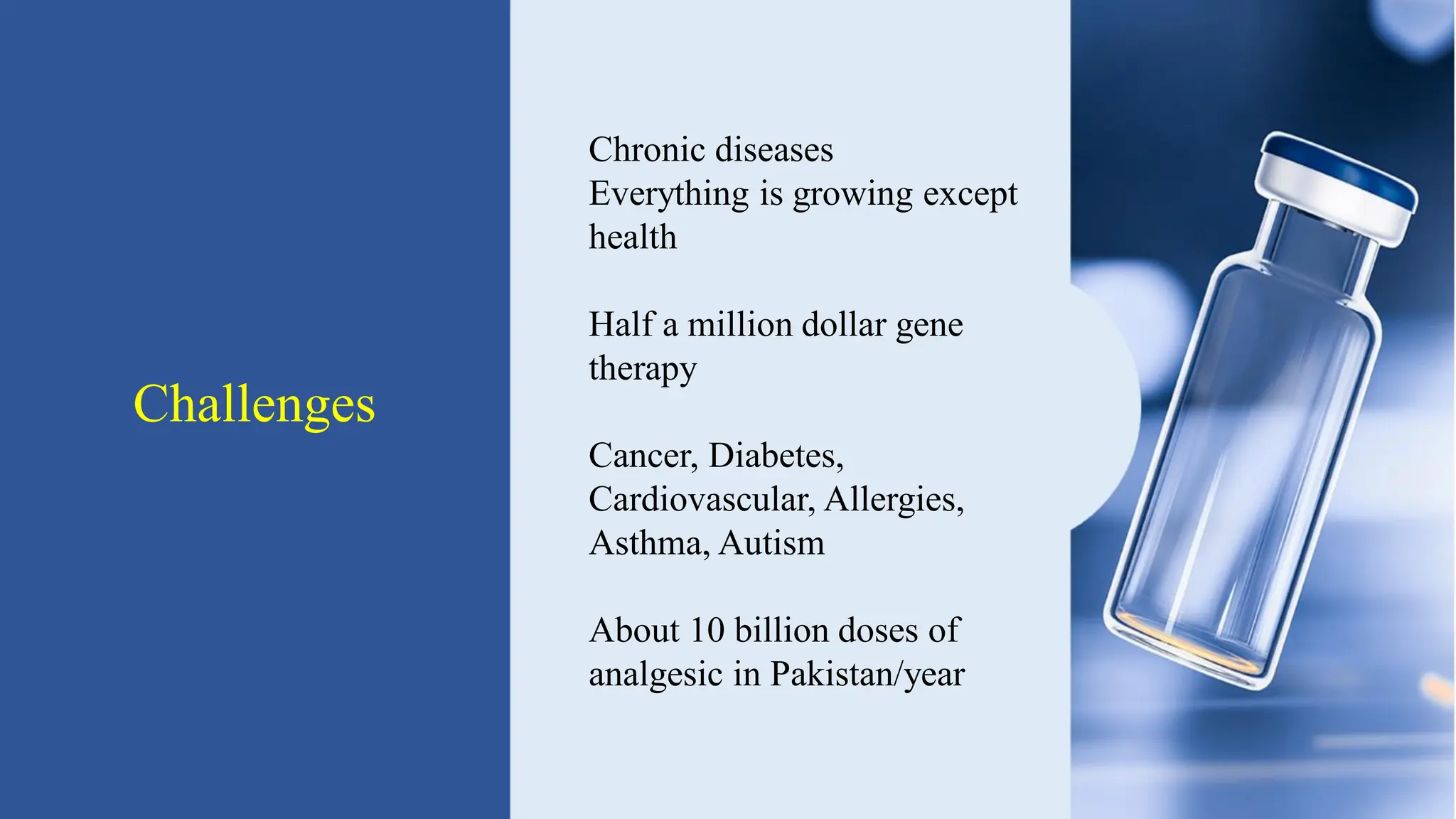 Challenges
Chronic diseases
Everything is growing except
health
Half a million dollar gene
therapy
Cancer, Diabetes,
Cardiovascular, Allergies,
Asthma, Autism
About 10 billion doses of
analgesic in Pakistan/year
 
