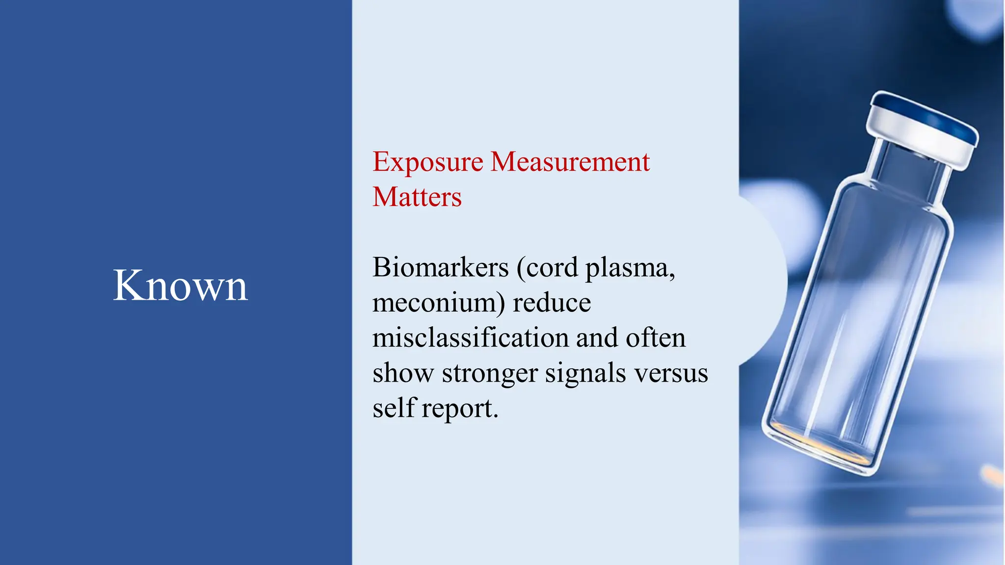 Known
Exposure Measurement
Matters
Biomarkers (cord plasma,
meconium) reduce
misclassification and often
show stronger signals versus
self report.
 