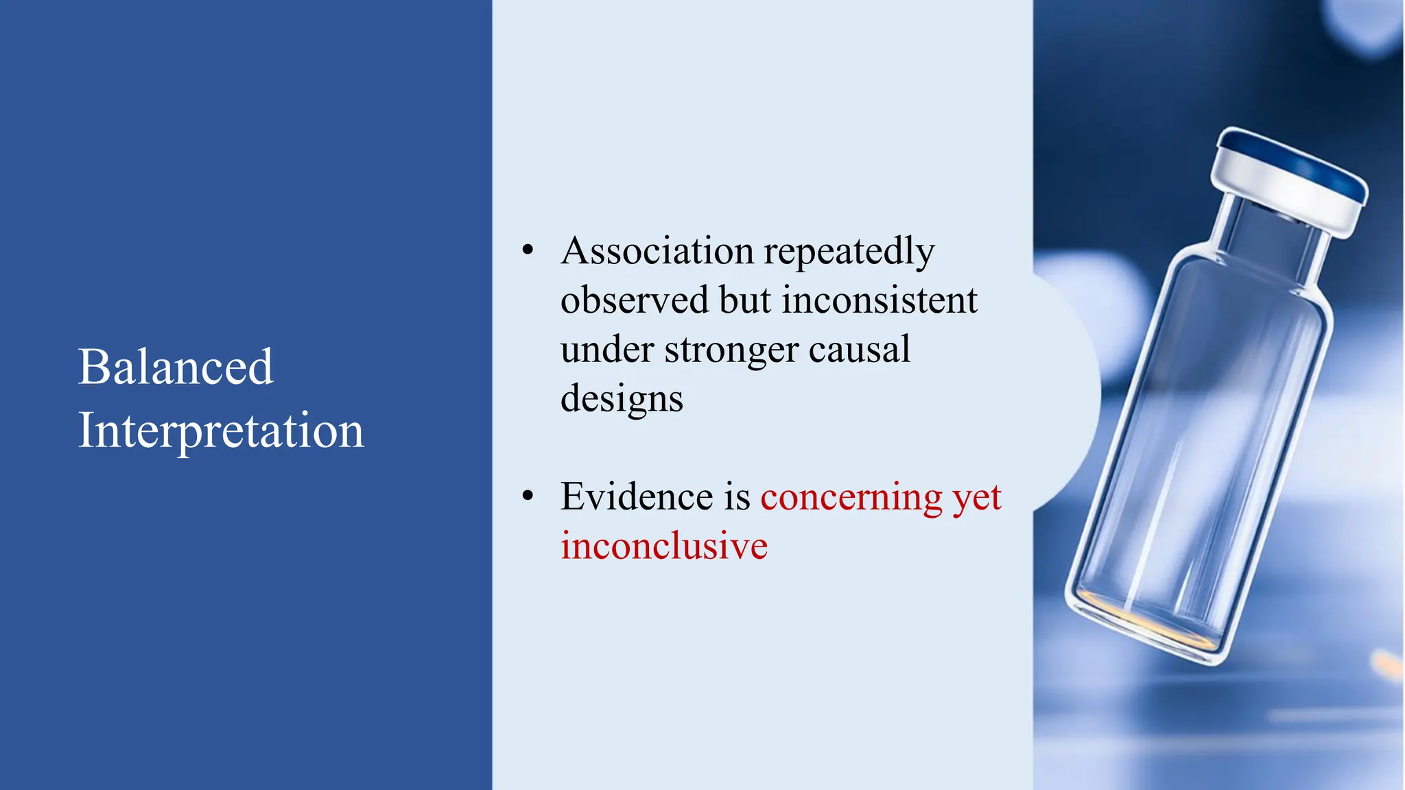 Balanced
Interpretation
• Association repeatedly
observed but inconsistent
under stronger causal
designs
• Evidence is concerning yet
inconclusive
 