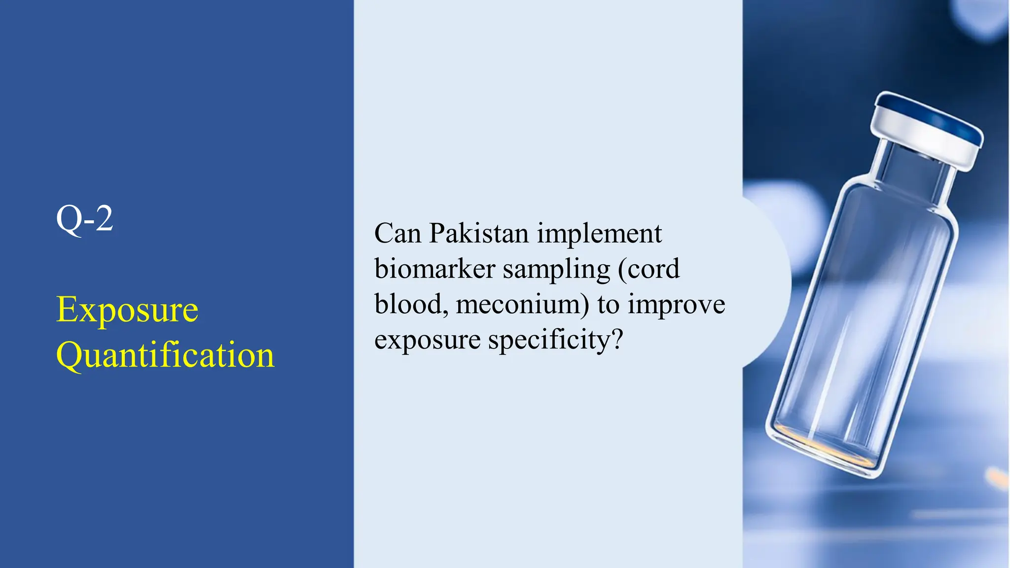 Q-2
Exposure
Quantification
Can Pakistan implement
biomarker sampling (cord
blood, meconium) to improve
exposure specificity?
 