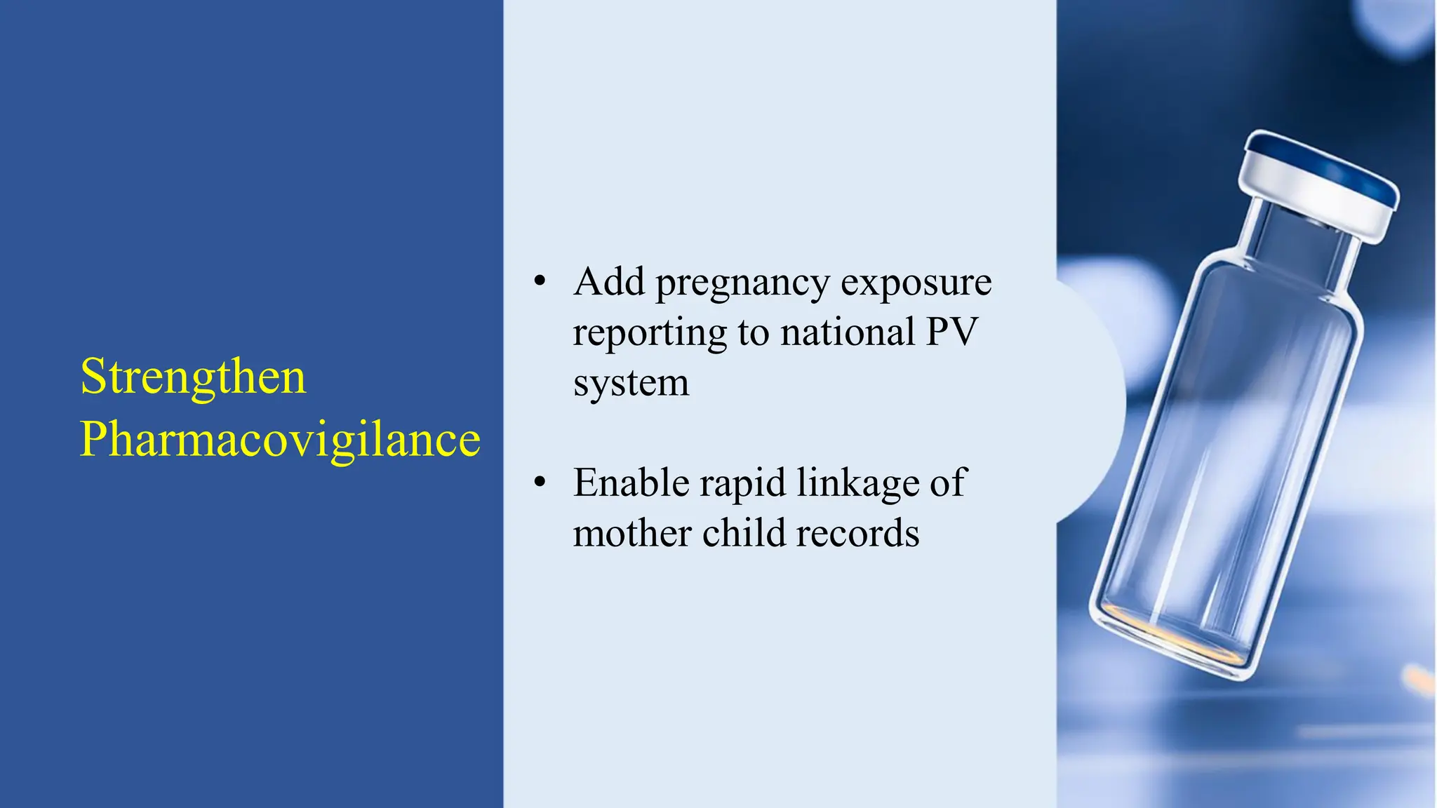 Strengthen
Pharmacovigilance
• Add pregnancy exposure
reporting to national PV
system
• Enable rapid linkage of
mother child records
 