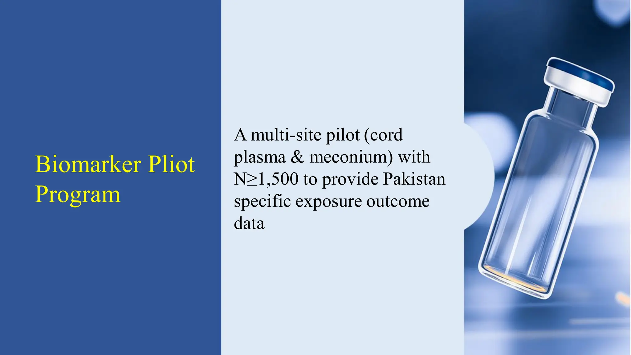 Biomarker Pliot
Program
A multi-site pilot (cord
plasma & meconium) with
N≥1,500 to provide Pakistan
specific exposure outcome
data
 
