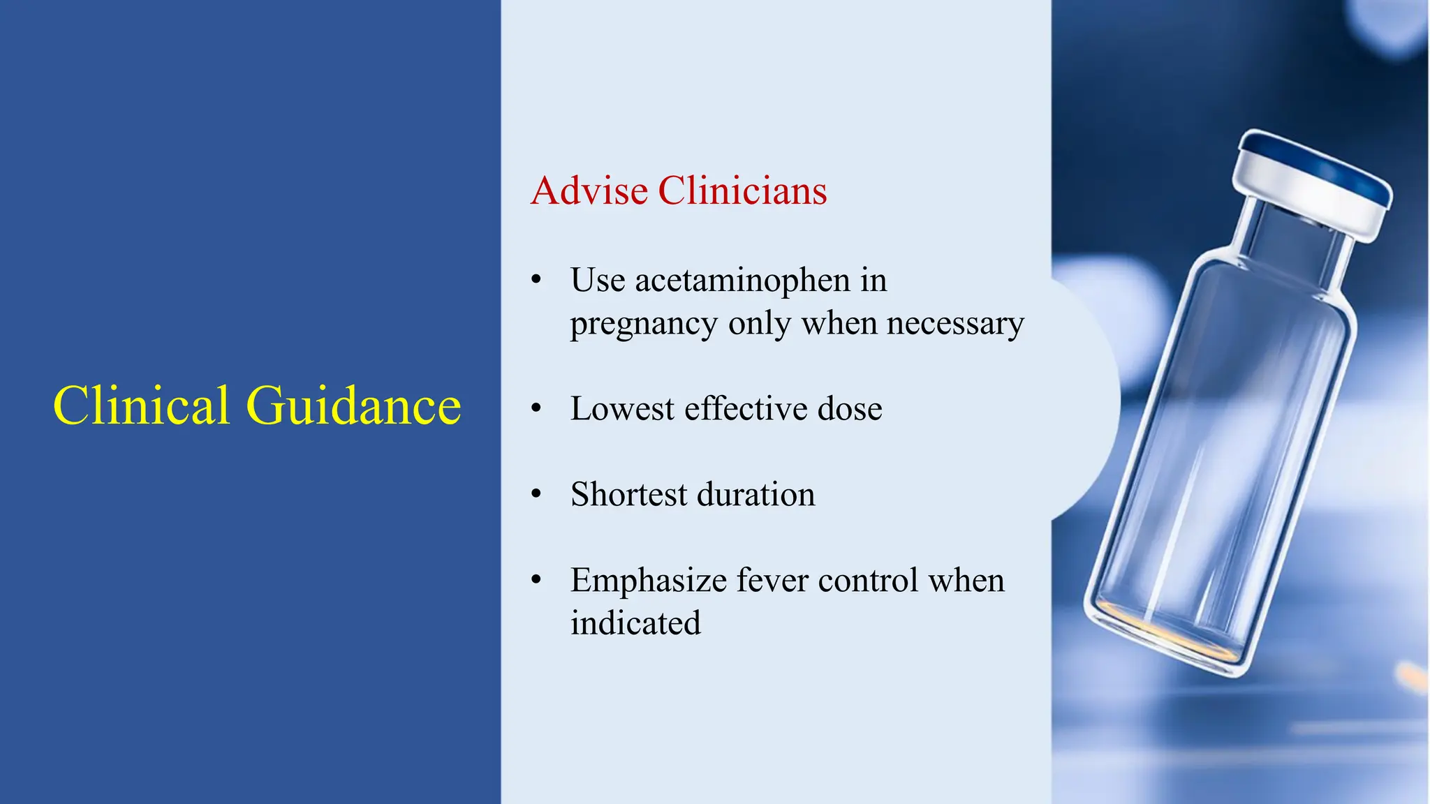 Clinical Guidance
Advise Clinicians
• Use acetaminophen in
pregnancy only when necessary
• Lowest effective dose
• Shortest duration
• Emphasize fever control when
indicated
 