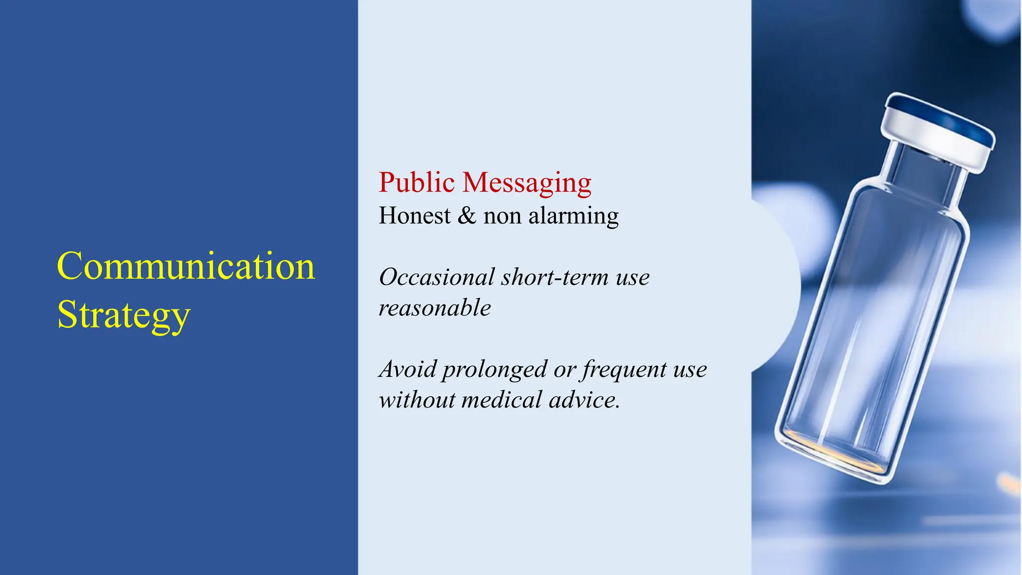 Communication
Strategy
Public Messaging
Honest & non alarming
Occasional short-term use
reasonable
Avoid prolonged or frequent use
without medical advice.
 
