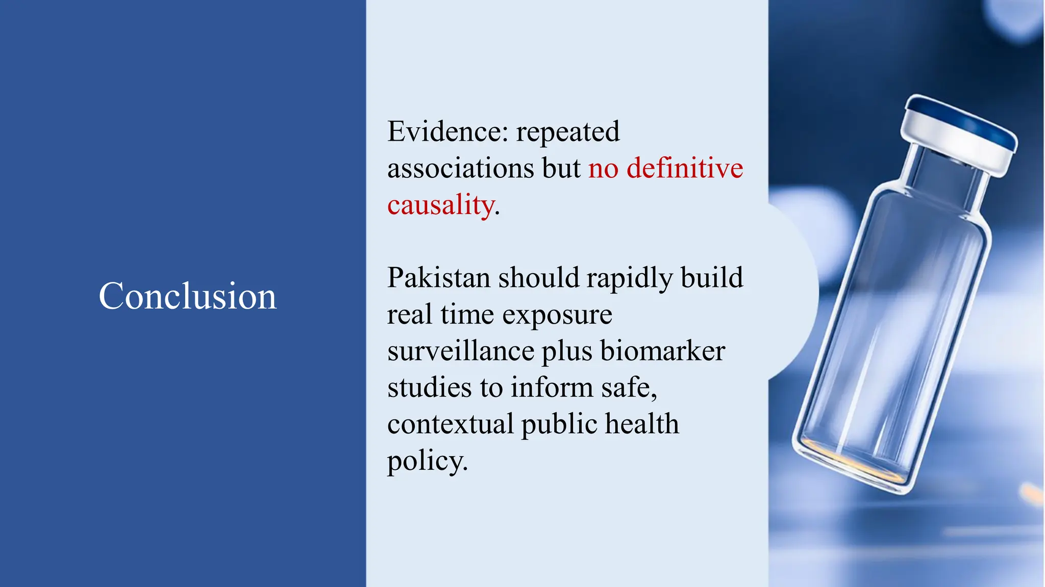 Conclusion
Evidence: repeated
associations but no definitive
causality.
Pakistan should rapidly build
real time exposure
surveillance plus biomarker
studies to inform safe,
contextual public health
policy.
 