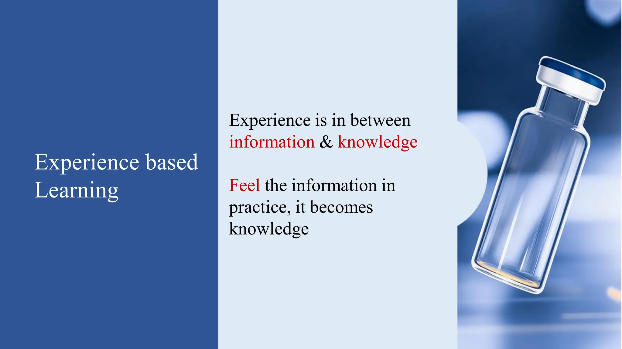 Experience based
Learning
Experience is in between
information & knowledge
Feel the information in
practice, it becomes
knowledge
 