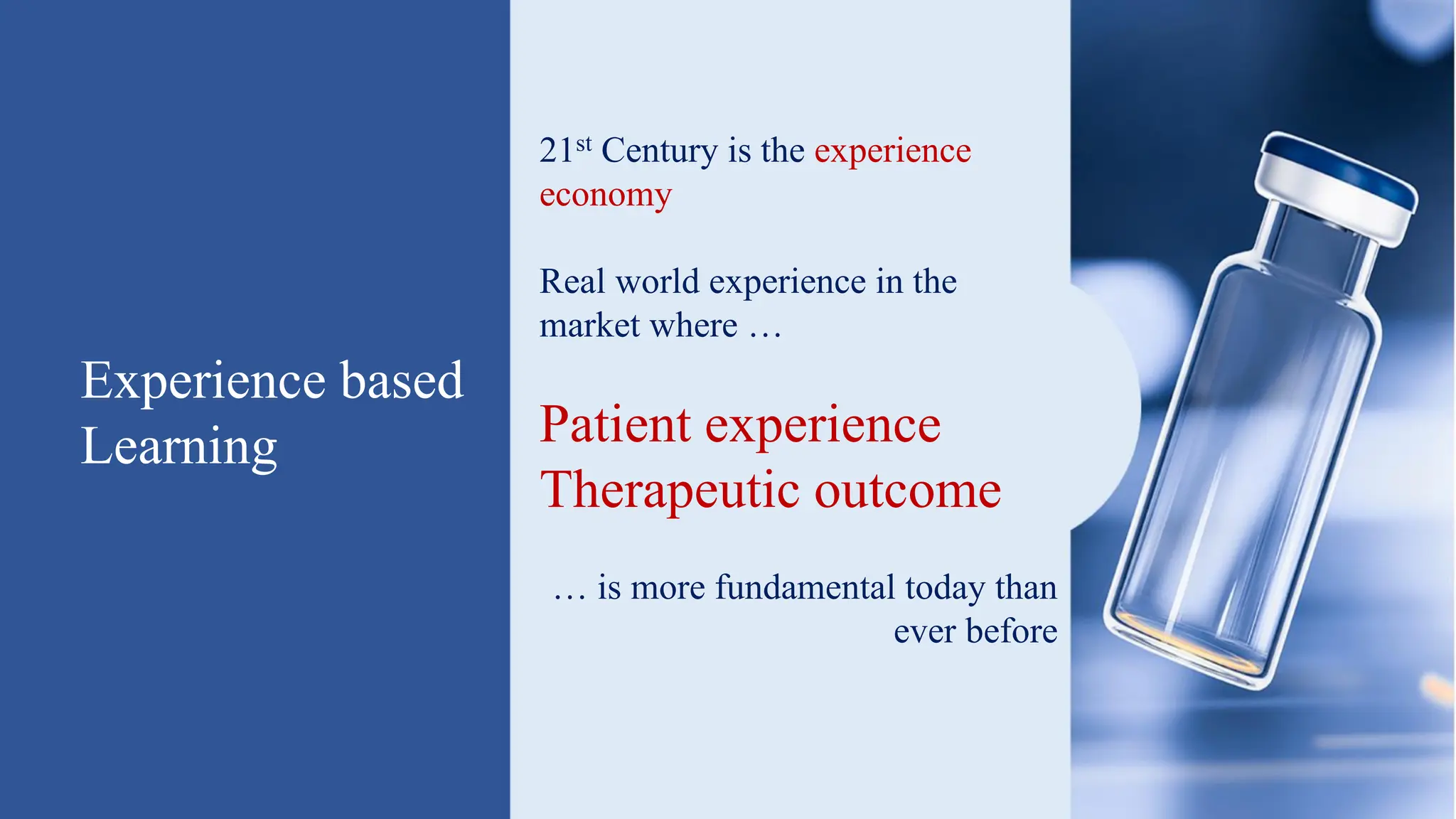 Experience based
Learning
21st Century is the experience
economy
Real world experience in the
market where …
Patient experience
Therapeutic outcome
… is more fundamental today than
ever before
 
