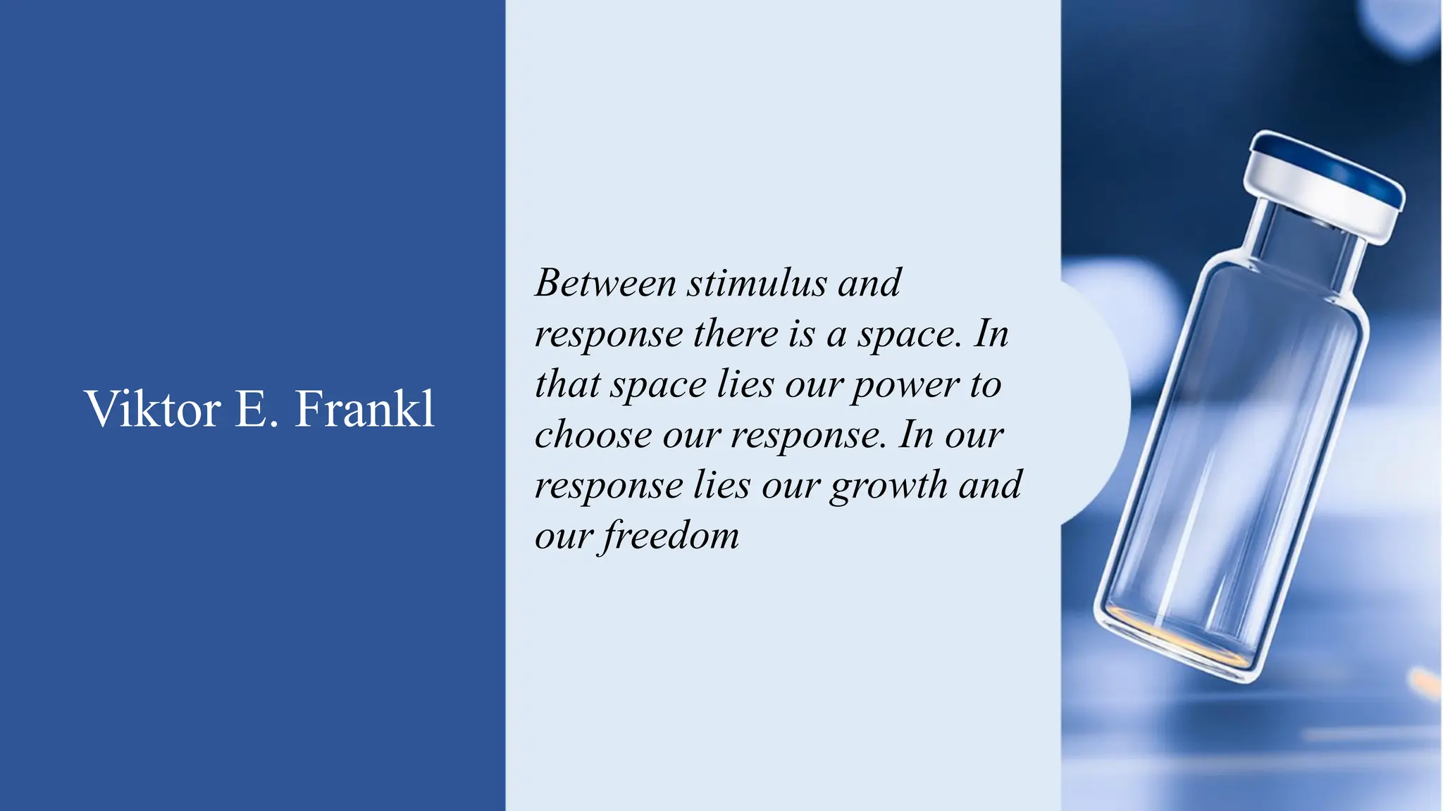 Viktor E. Frankl
Between stimulus and
response there is a space. In
that space lies our power to
choose our response. In our
response lies our growth and
our freedom
 