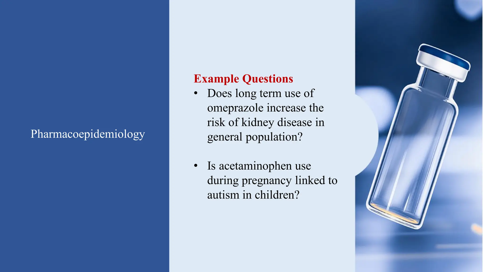 Pharmacoepidemiology
Example Questions
• Does long term use of
omeprazole increase the
risk of kidney disease in
general population?
• Is acetaminophen use
during pregnancy linked to
autism in children?
 