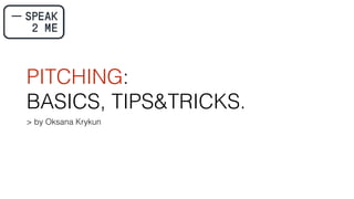 PITCHING:
BASICS, TIPS&TRICKS.
> by Oksana Krykun
 