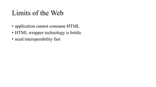 Limits of the Web
• application cannot consume HTML
• HTML wrapper technology is brittle
• need interoperability fast
 