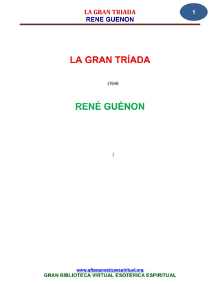 LA GRAN TRIADA                    1
             RENE GUENON




        LA GRAN TRÍADA

                        (1946




          RENÉ GUÉNON



                          )




          www.gftaognosticaespiritual.org
GRAN BIBLIOTECA VIRTUAL ESOTERICA ESPIRITUAL
 