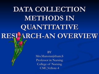 DATA COLLECTION
     METHODS IN
    QUANTITATIVE
RESEARCH-AN OVERVIEW

                BY
       Mrs.Manoranjitham.S
       Professor in Nursing
        College of Nursing
         CMC,Vellore-4
 