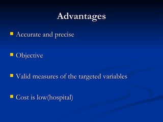 Advantages
   Accurate and precise

   Objective

   Valid measures of the targeted variables

   Cost is low(hospital)
 