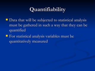 Quantifiability
   Data that will be subjected to statistical analysis
    must be gathered in such a way that they can be
    quantified
   For statistical analysis variables must be
    quantitatively measured
 