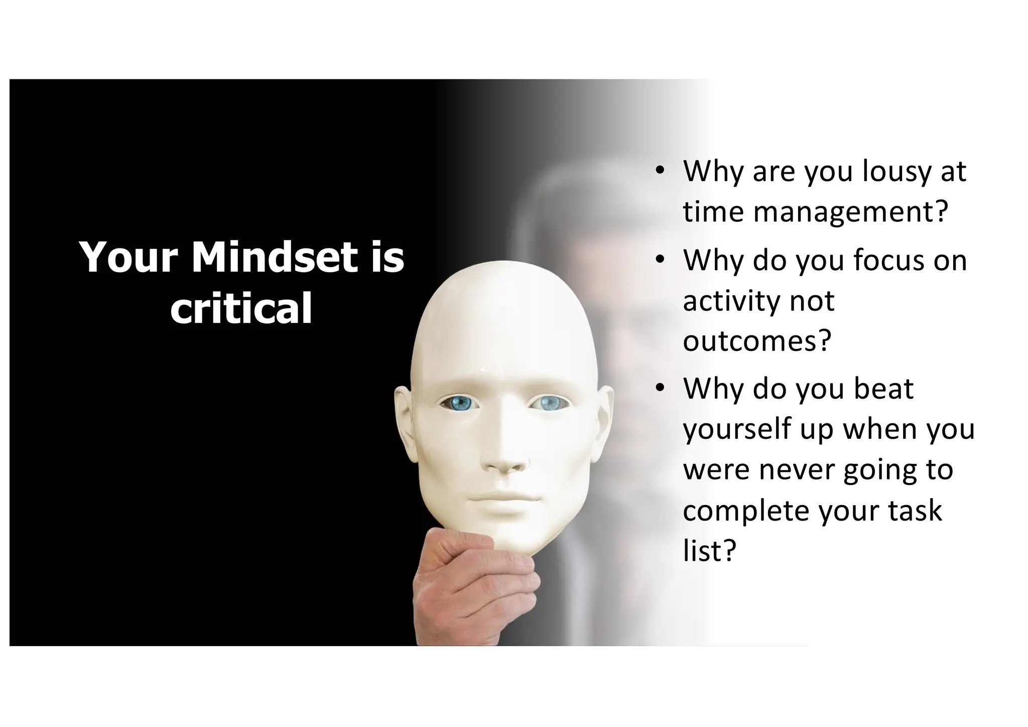 Your Mindset is
critical
• Why are you lousy at
time management?
• Why do you focus on
activity not
outcomes?
• Why do you beat
yourself up when you
were never going to
complete your task
list?
 