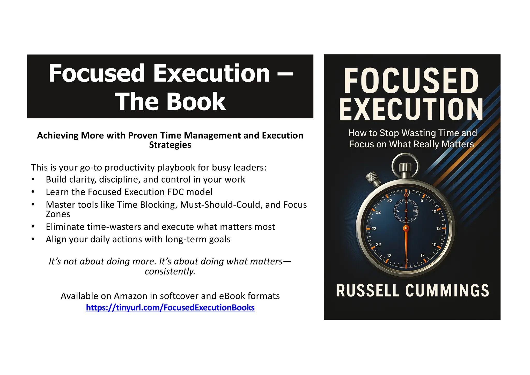Focused Execution –
The Book
Achieving More with Proven Time Management and Execution
Strategies
This is your go-to productivity playbook for busy leaders:
• Build clarity, discipline, and control in your work
• Learn the Focused Execution FDC model
• Master tools like Time Blocking, Must-Should-Could, and Focus
Zones
• Eliminate time-wasters and execute what matters most
• Align your daily actions with long-term goals
It’s not about doing more. It’s about doing what matters—
consistently.
Available on Amazon in softcover and eBook formats
https://tinyurl.com/FocusedExecutionBooks
 
