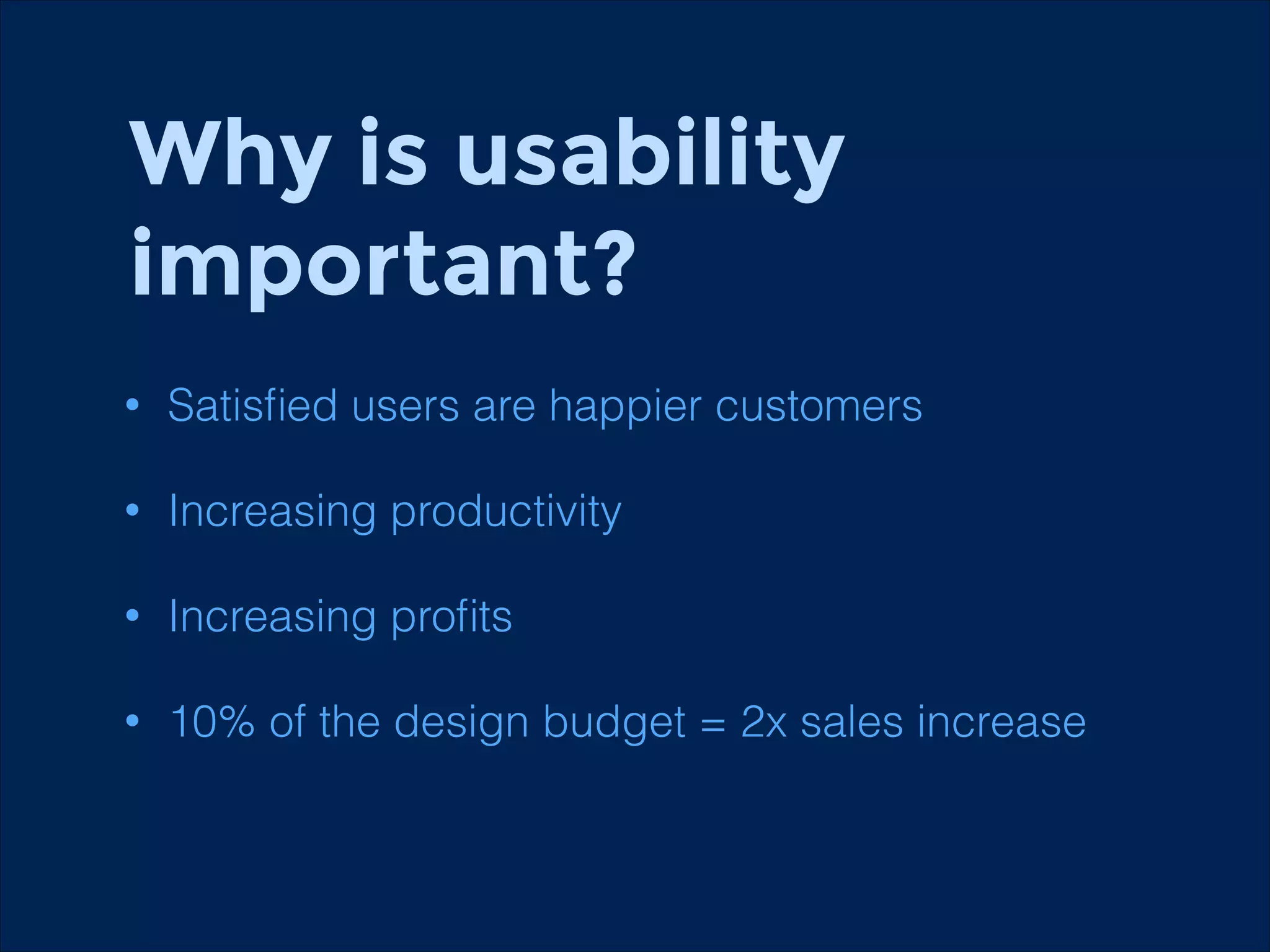 Why is usability
important?
•

Satisﬁed users are happier customers

•

Increasing productivity

•

Increasing proﬁts

•

10% of the design budget = 2x sales increase

 