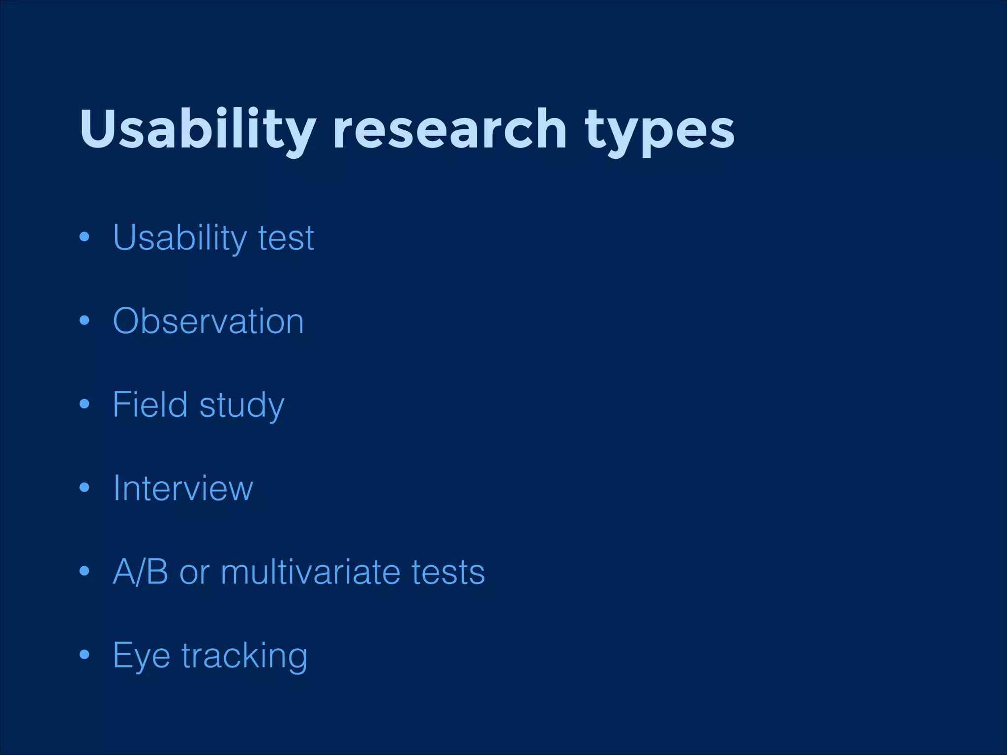 Usability research types
!

•

Usability test

•

Observation

•

Field study

•

Interview

•

A/B or multivariate tests

•

Eye tracking

 