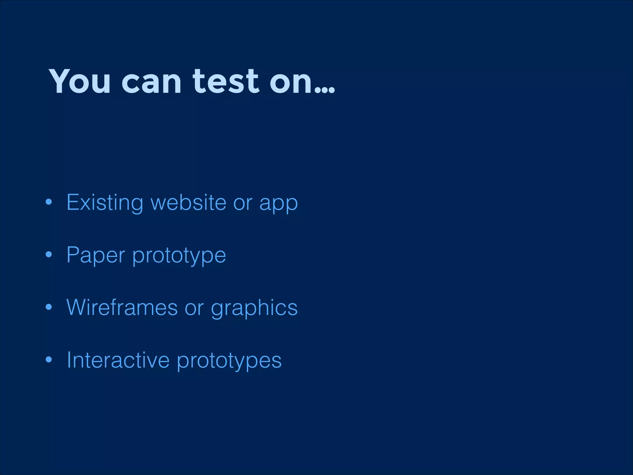 You can test on…
!

•

Existing website or app

•

Paper prototype

•

Wireframes or graphics

•

Interactive prototypes

 