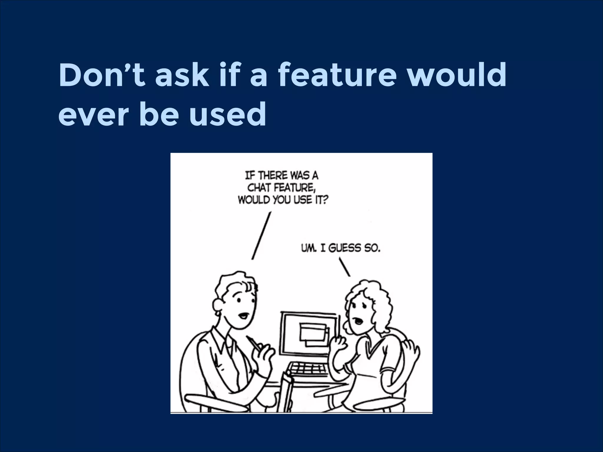 Don’t ask if a feature would
ever be used

 