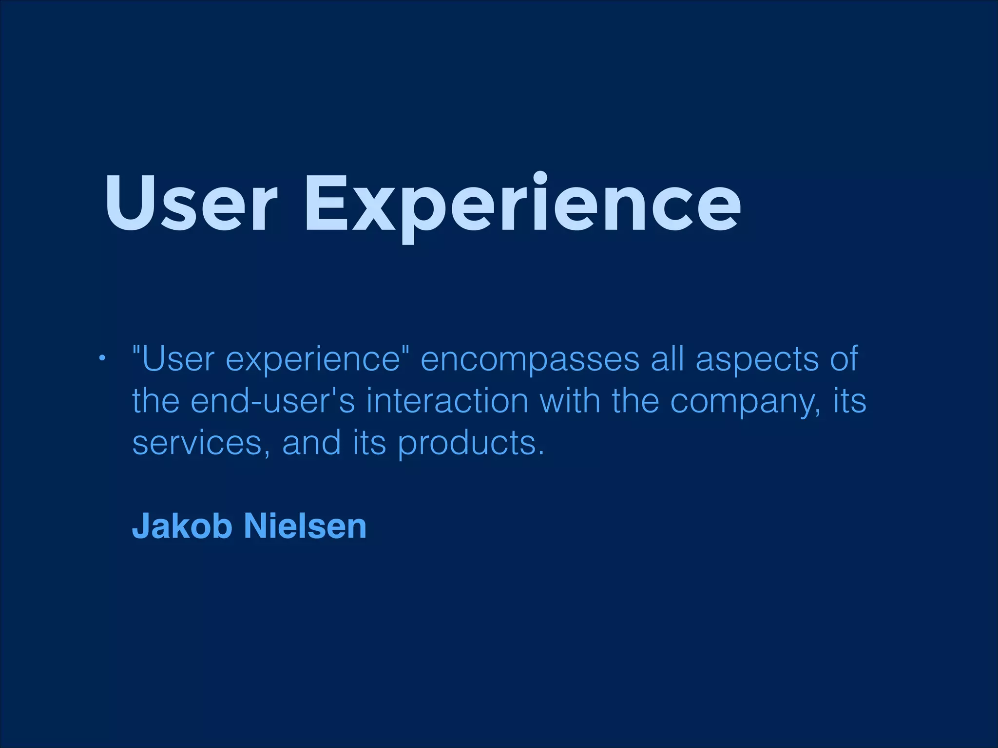 User Experience
"User experience" encompasses all aspects of
the end-user's interaction with the company, its
services, and its products. 

•

 
Jakob Nielsen

 