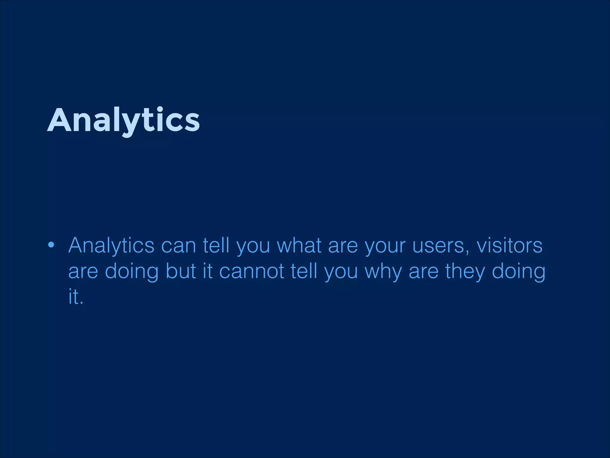 Analytics

•

Analytics can tell you what are your users, visitors
are doing but it cannot tell you why are they doing
it.

 