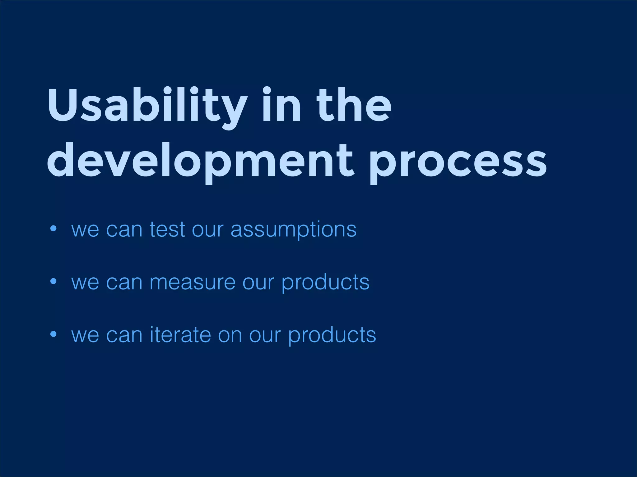 Usability in the
development process
•

we can test our assumptions

•

we can measure our products

•

we can iterate on our products

 