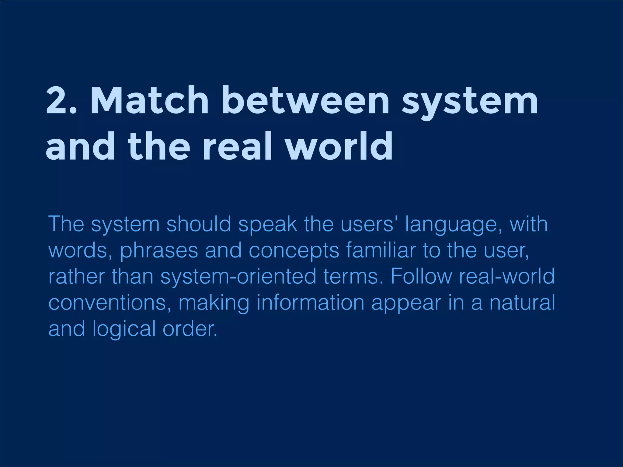 2. Match between system
and the real world
The system should speak the users' language, with
words, phrases and concepts familiar to the user,
rather than system-oriented terms. Follow real-world
conventions, making information appear in a natural
and logical order.

 