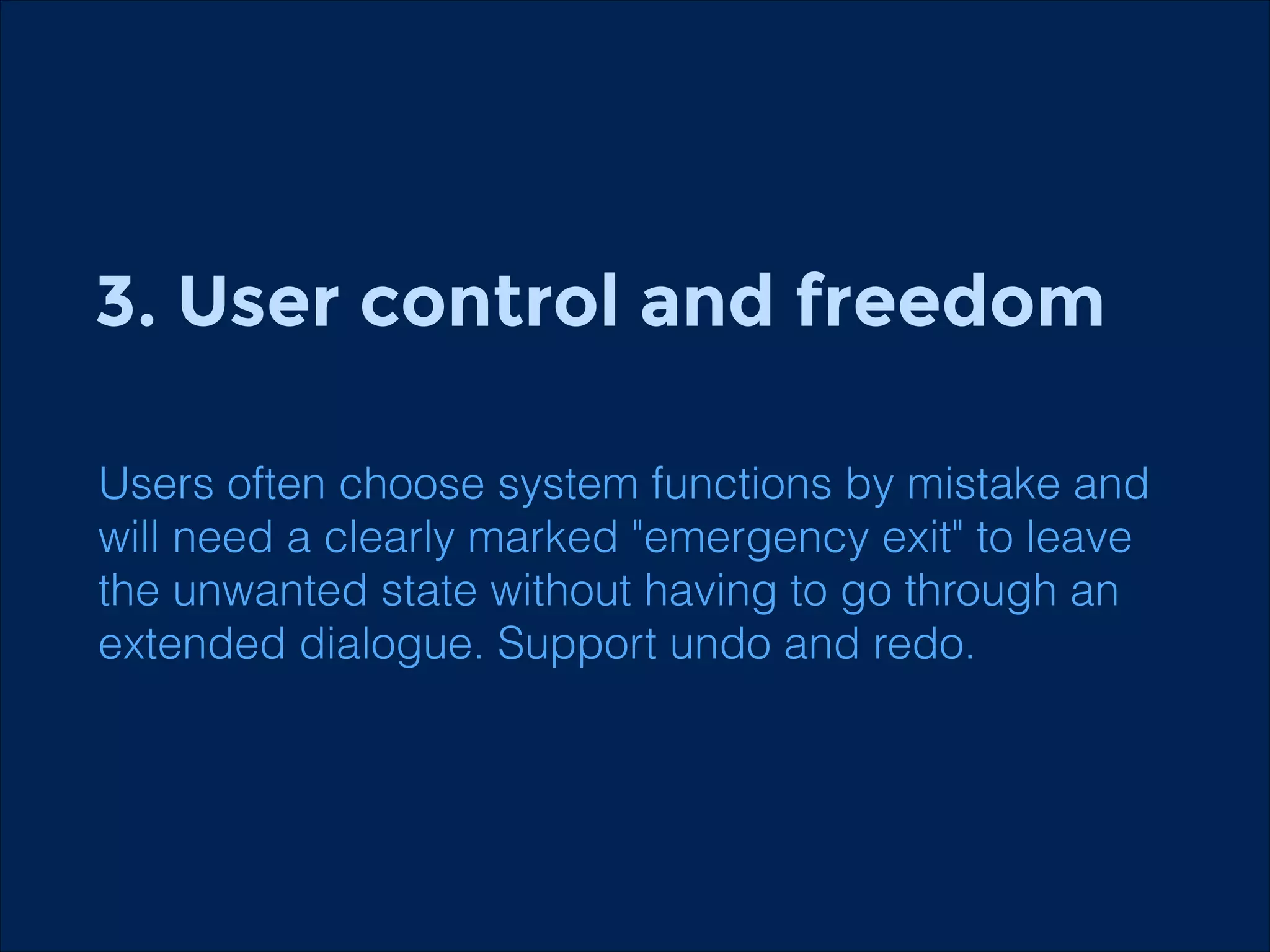 3. User control and freedom
!

Users often choose system functions by mistake and
will need a clearly marked "emergency exit" to leave
the unwanted state without having to go through an
extended dialogue. Support undo and redo.

 