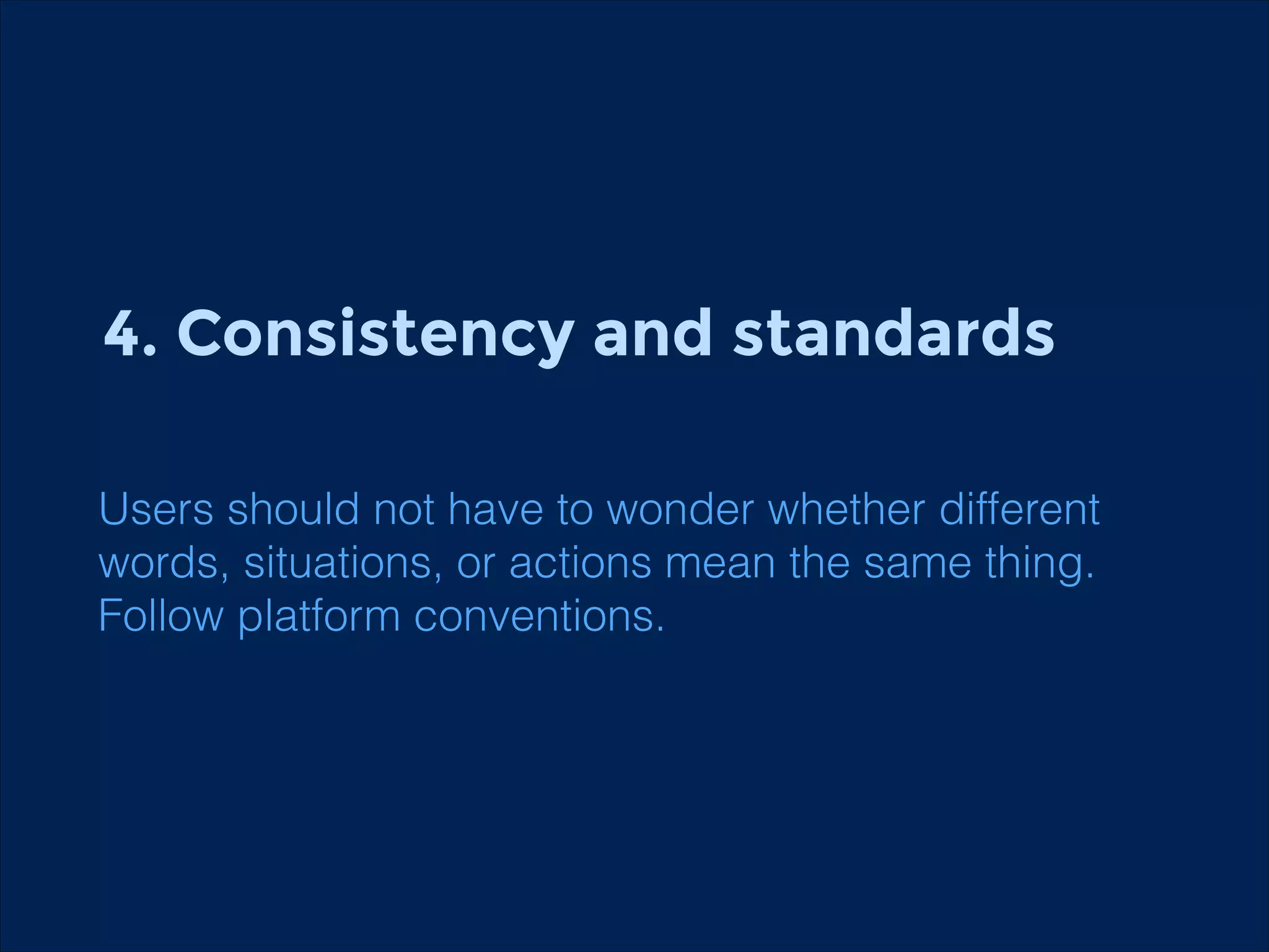 4. Consistency and standards
!
!
Users should not have to wonder whether different
words, situations, or actions mean the same thing.
Follow platform conventions.

 