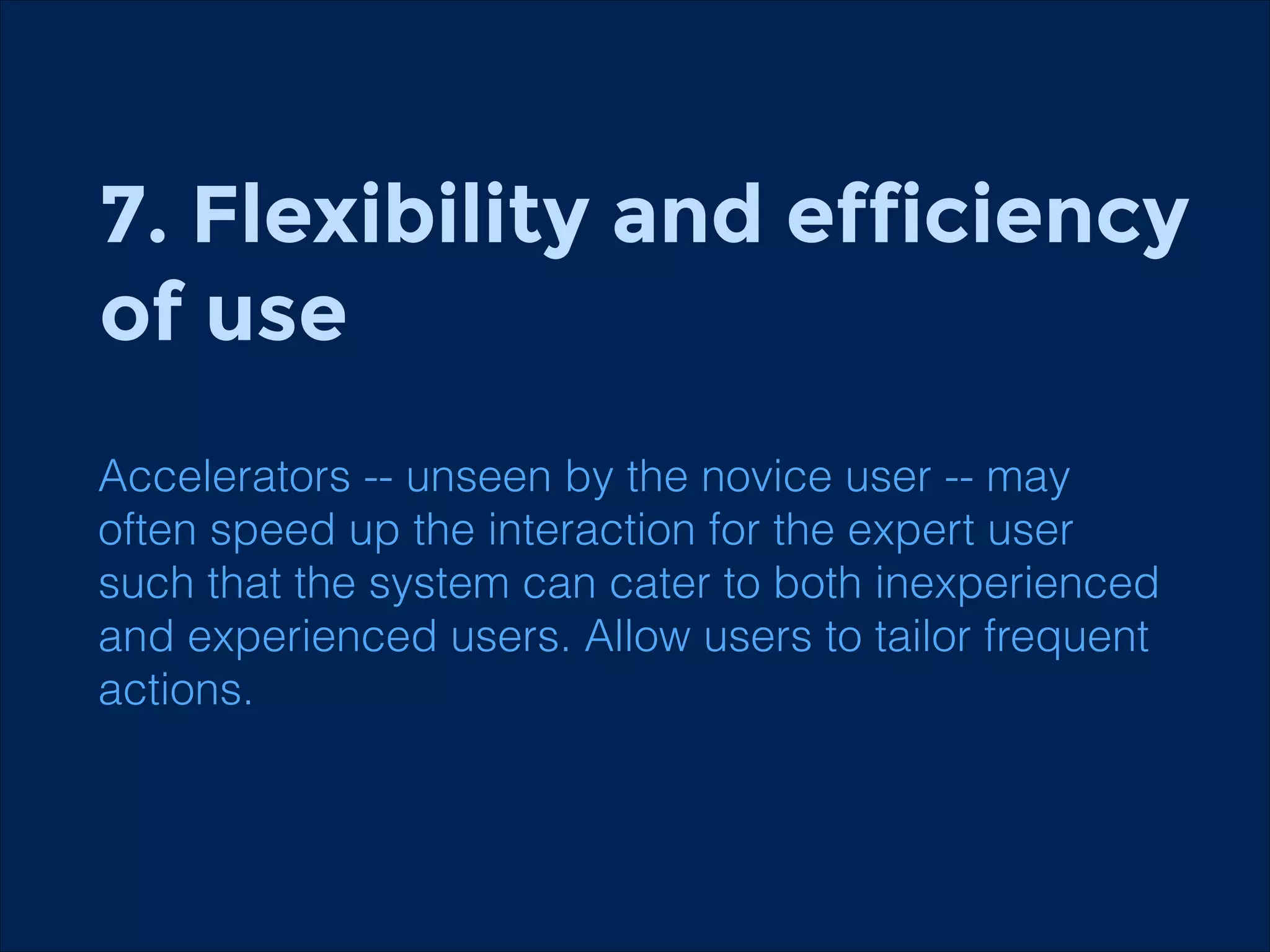 7. Flexibility and efficiency  
of use
!

Accelerators -- unseen by the novice user -- may
often speed up the interaction for the expert user
such that the system can cater to both inexperienced
and experienced users. Allow users to tailor frequent
actions.

 