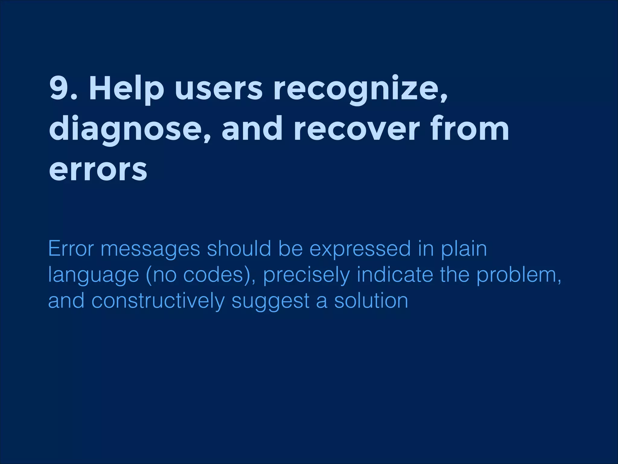 9. Help users recognize,
diagnose, and recover from  
errors
!

Error messages should be expressed in plain
language (no codes), precisely indicate the problem,
and constructively suggest a solution

 