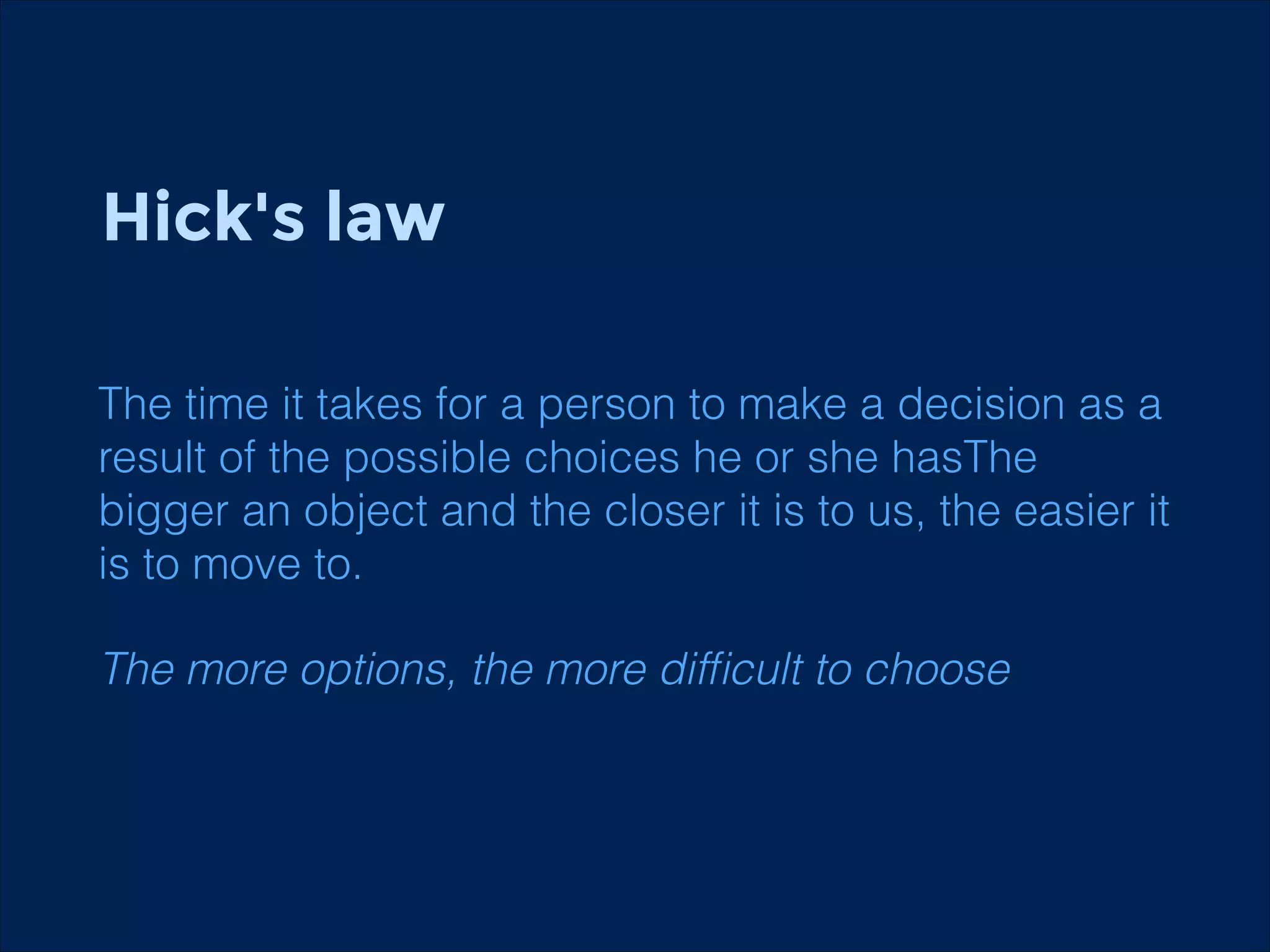 Hick's law
!
!
The time it takes for a person to make a decision as a
result of the possible choices he or she hasThe
bigger an object and the closer it is to us, the easier it
is to move to.

The more options, the more difﬁcult to choose

 