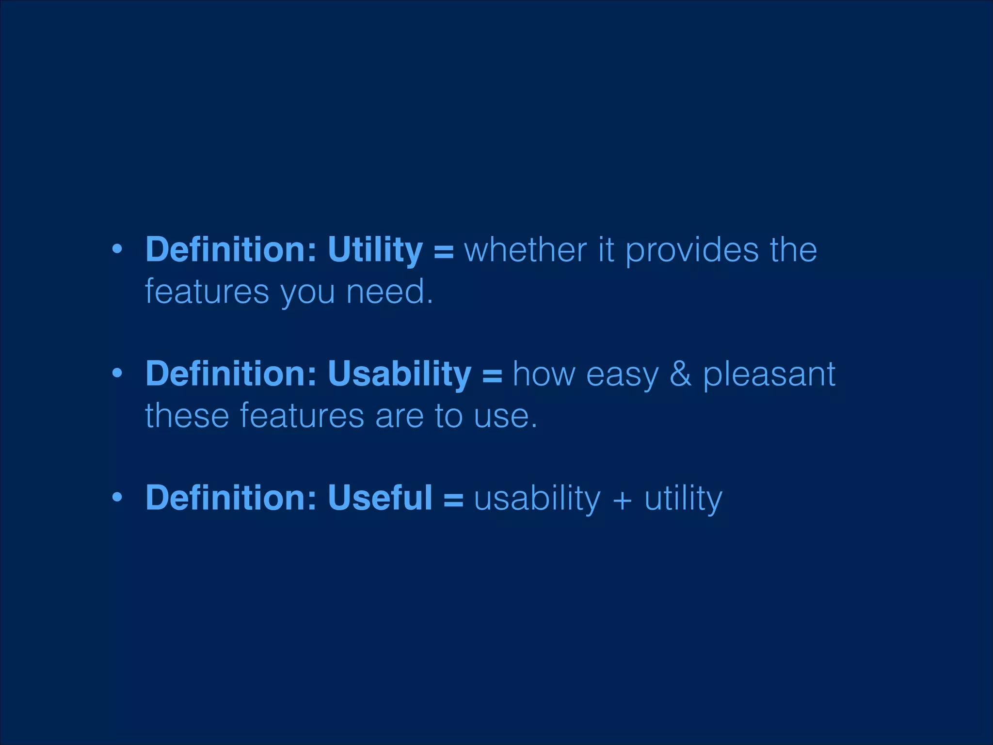 •

Deﬁnition: Utility = whether it provides the
features you need.

•

Deﬁnition: Usability = how easy & pleasant
these features are to use.

•

Deﬁnition: Useful = usability + utility

 