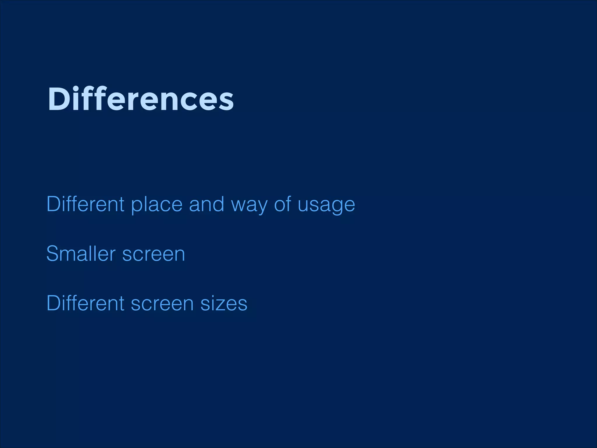 Differences
!
!

Different place and way of usage
Smaller screen
Different screen sizes

 