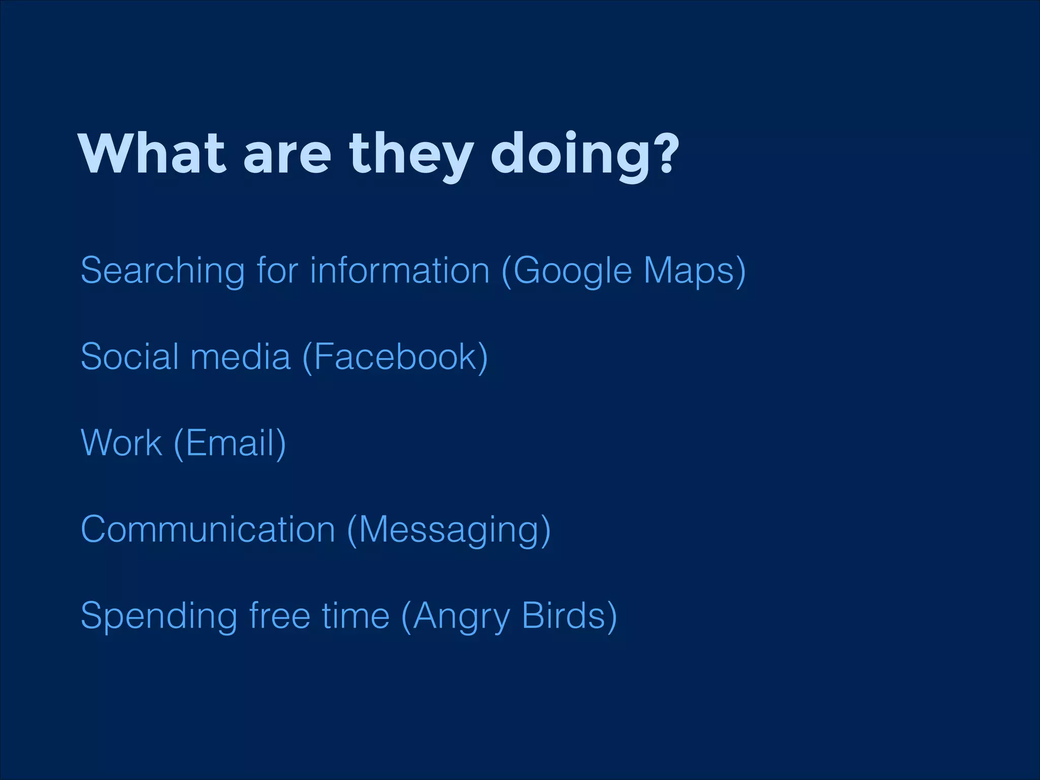 What are they doing?
!

Searching for information (Google Maps)
!

Social media (Facebook)
Work (Email)
Communication (Messaging)
Spending free time (Angry Birds)

 