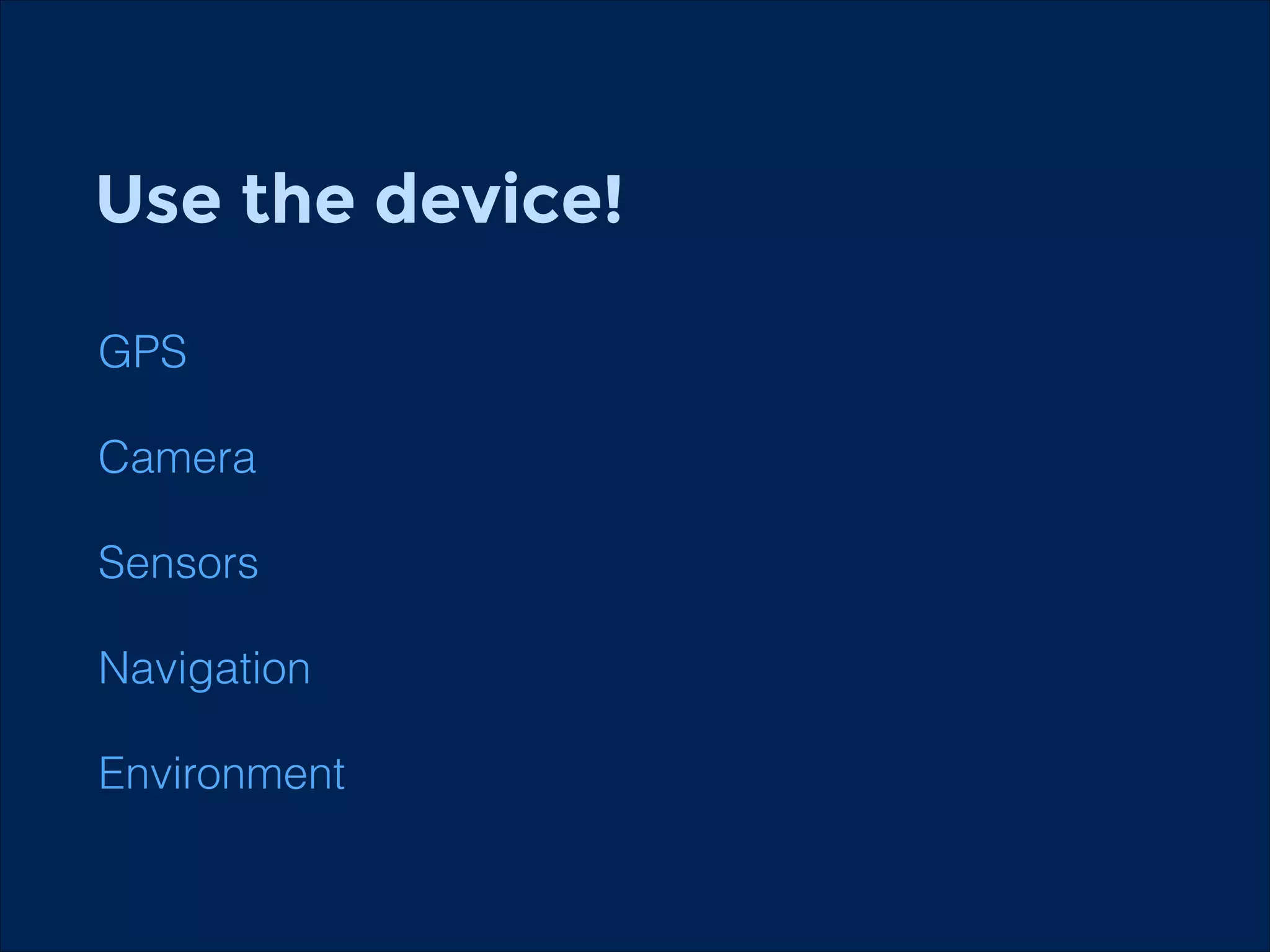 Use the device!
GPS
Camera
Sensors
Navigation
Environment

 