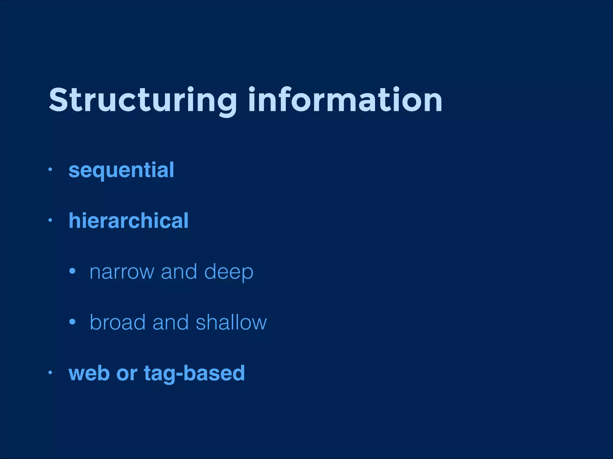 Structuring information
!

•

sequential!

!

•

hierarchical!
•
•

•

narrow and deep
broad and shallow

web or tag-based

 