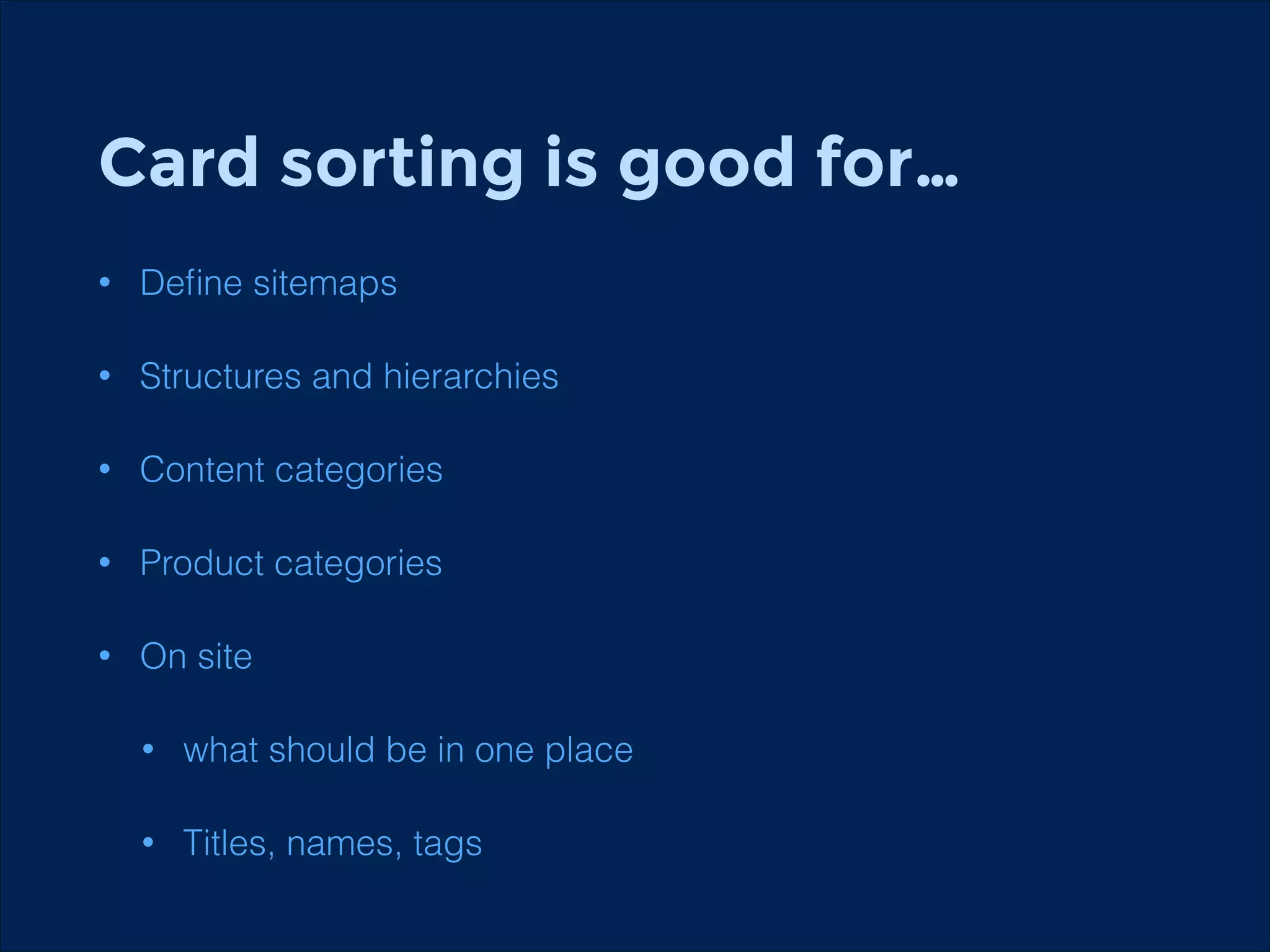 Card sorting is good for…
! Deﬁne sitemaps
•
•

Structures and hierarchies

•

Content categories

•

Product categories

•

On site
•

what should be in one place

•

Titles, names, tags

 