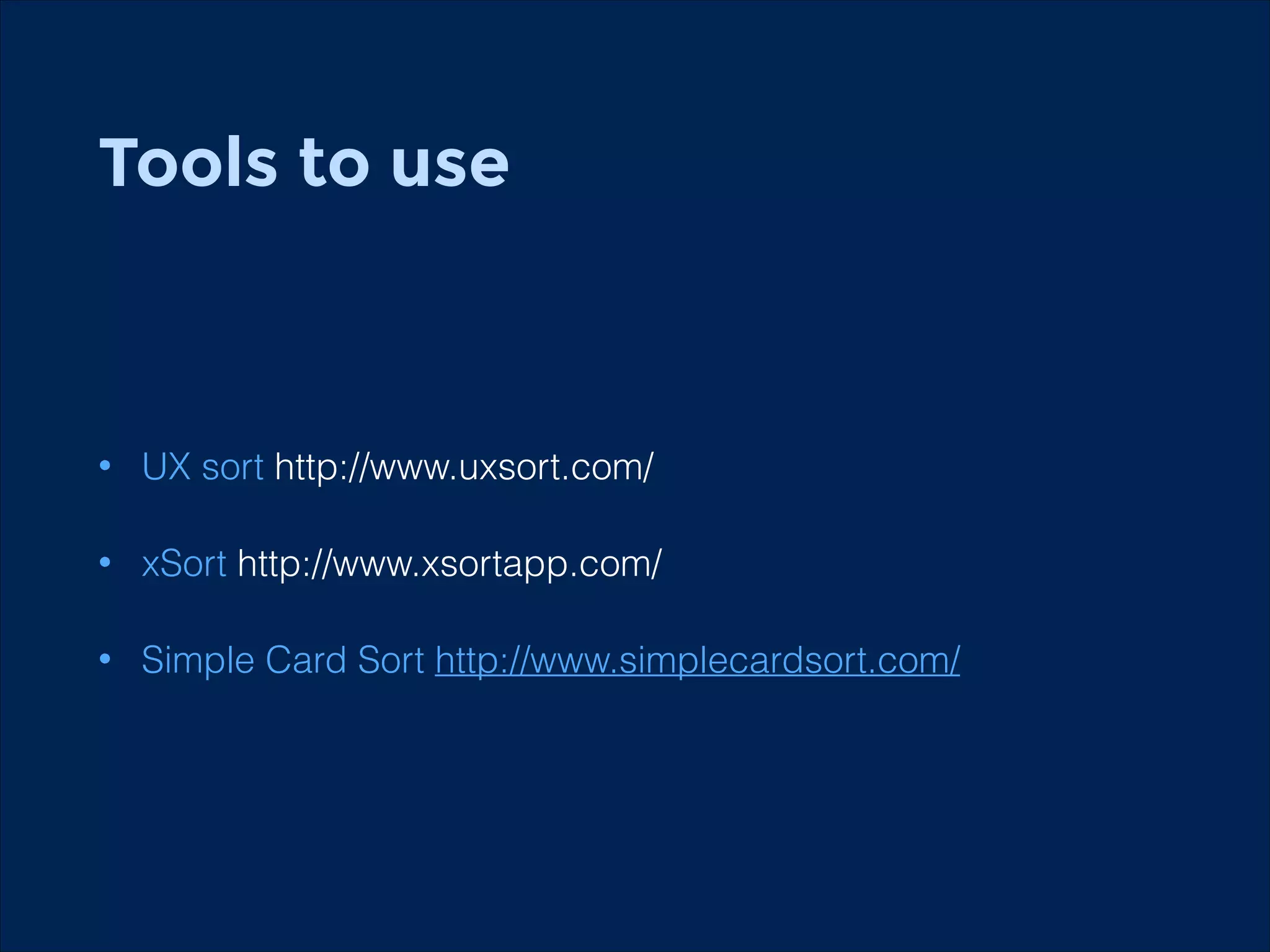 Tools to use
!

•

UX sort http://www.uxsort.com/

•

xSort http://www.xsortapp.com/

•

Simple Card Sort http://www.simplecardsort.com/

 