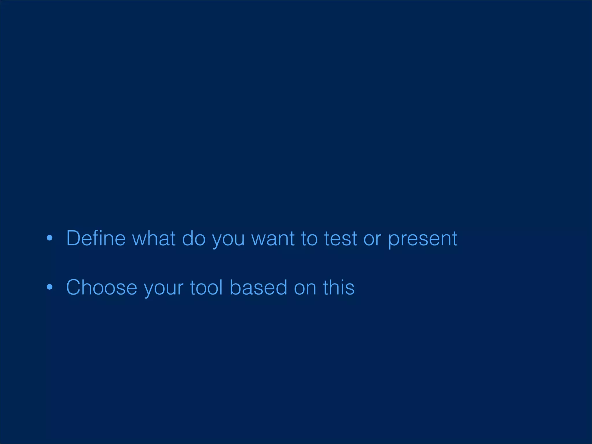 •

Deﬁne what do you want to test or present

•

Choose your tool based on this

 
