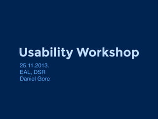 Usability Workshop
25.11.2013.!
EAL, DSR !
Daniel Gore

 