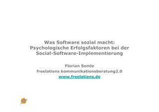 Was Software sozial macht:
Psychologische Erfolgsfaktoren bei der
  Social-Software-Implementierung

                Florian Semle
  freelations kommunikationsberatung2.0
             www.freelations.de
 